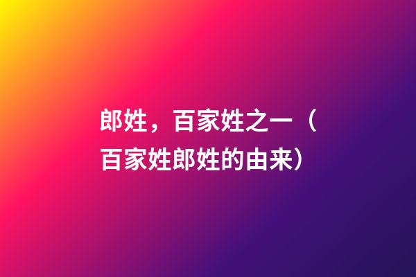 郎姓，百家姓之一（百家姓郎姓的由来）