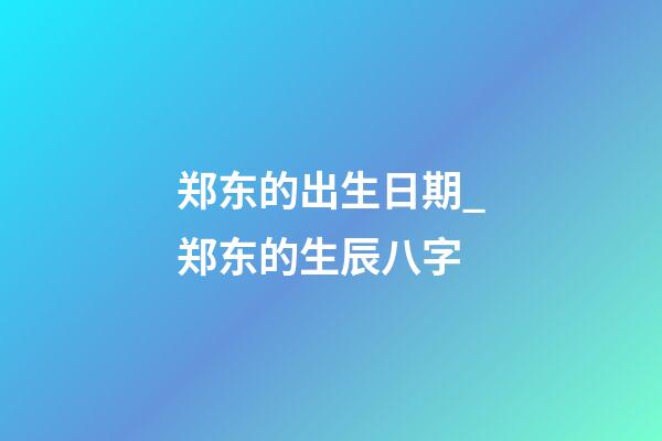 郑东的出生日期_郑东的生辰八字