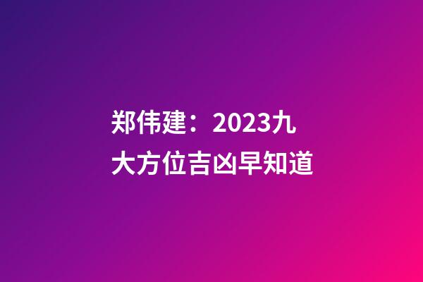 郑伟建：2023九大方位吉凶早知道