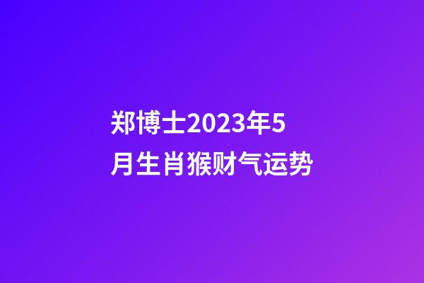 郑博士2023年5月生肖猴财气运势