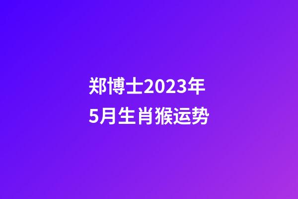 郑博士2023年5月生肖猴运势