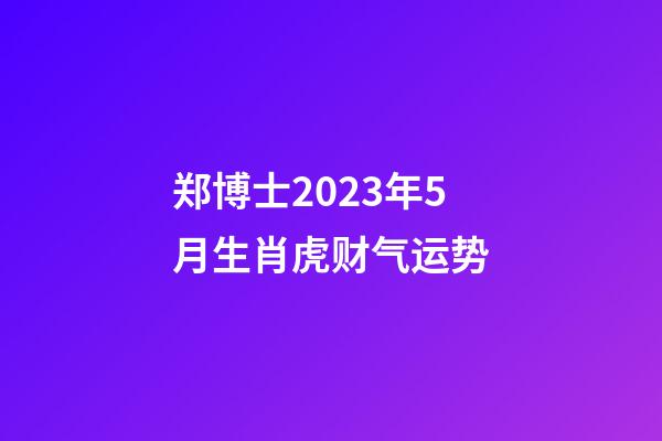 郑博士2023年5月生肖虎财气运势