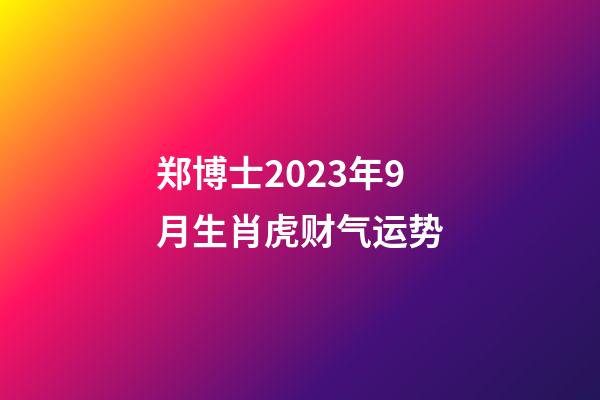 郑博士2023年9月生肖虎财气运势