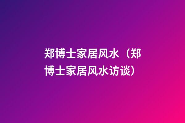 郑博士家居风水（郑博士家居风水访谈）