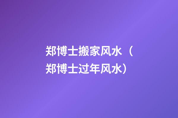 郑博士搬家风水（郑博士过年风水）