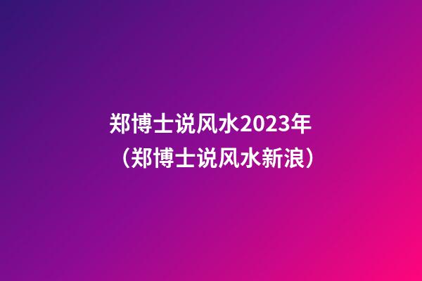 郑博士说风水2023年（郑博士说风水新浪）