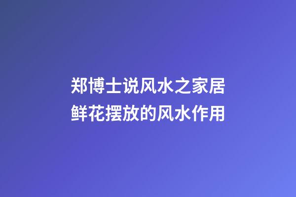 郑博士说风水之家居鲜花摆放的风水作用