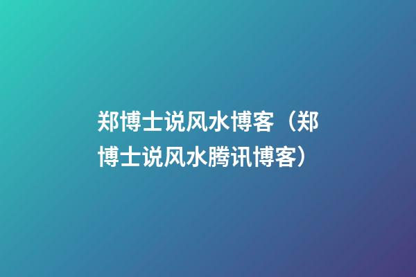 郑博士说风水博客（郑博士说风水腾讯博客）