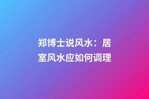 郑博士说风水：居室风水应如何调理