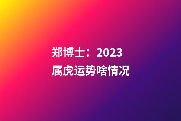 郑博士：2023属虎运势啥情况
