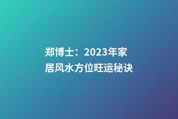 郑博士：2023年家居风水方位旺运秘诀