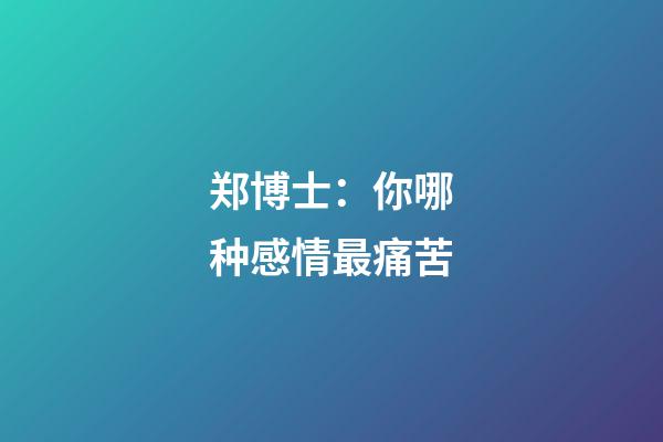 郑博士：你哪种感情最痛苦?