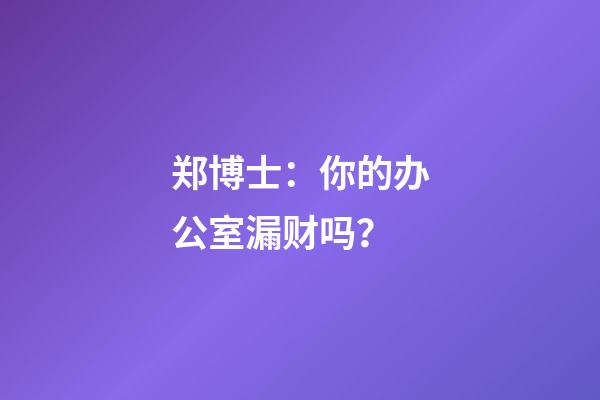 郑博士：你的办公室漏财吗？