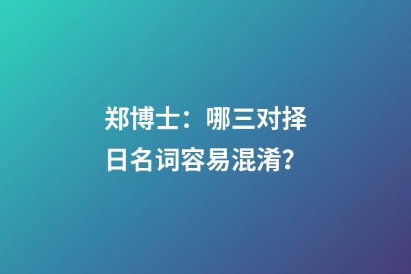 郑博士：哪三对择日名词容易混淆？