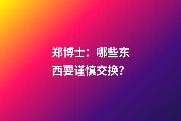 郑博士：哪些东西要谨慎交换？