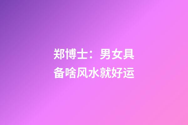 郑博士：男女具备啥风水就好运