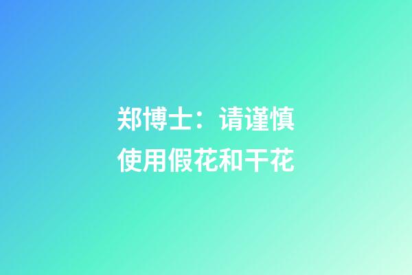 郑博士：请谨慎使用假花和干花