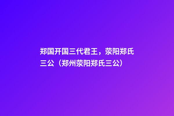 郑国开国三代君王，荥阳郑氏三公（郑州荥阳郑氏三公）