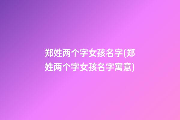 郑姓两个字女孩名字(郑姓两个字女孩名字寓意)