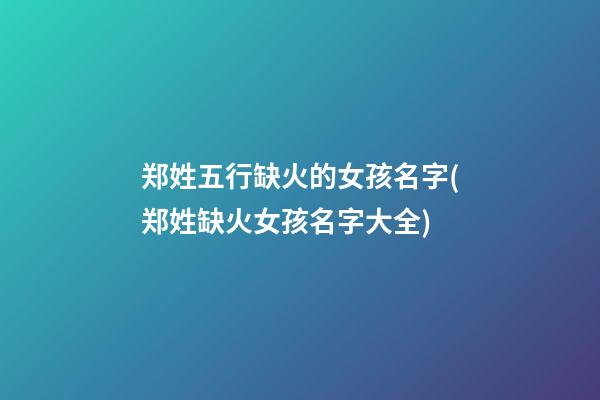 郑姓五行缺火的女孩名字(郑姓缺火女孩名字大全)