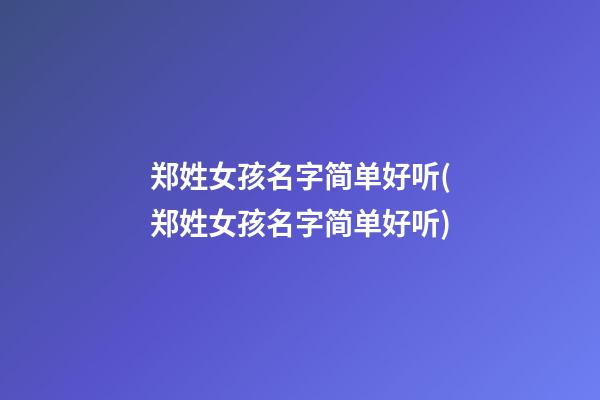 郑姓女孩名字简单好听(郑姓女孩名字简单好听)