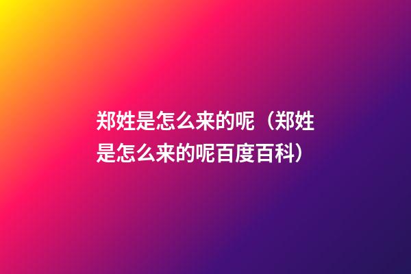 郑姓是怎么来的呢（郑姓是怎么来的呢百度百科）