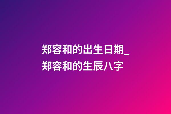 郑容和的出生日期_郑容和的生辰八字