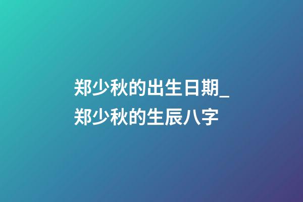 郑少秋的出生日期_郑少秋的生辰八字
