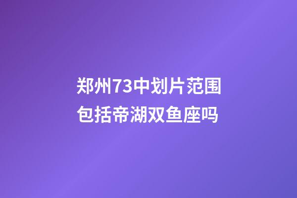 郑州73中划片范围包括帝湖双鱼座吗-第1张-星座运势-玄机派