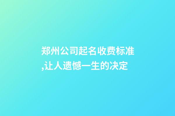 郑州公司起名收费标准,让人遗憾一生的决定-第1张-公司起名-玄机派