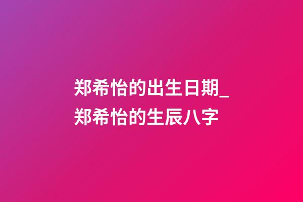 郑希怡的出生日期_郑希怡的生辰八字