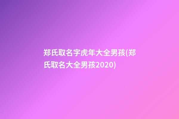 郑氏取名字虎年大全男孩(郑氏取名大全男孩2020)