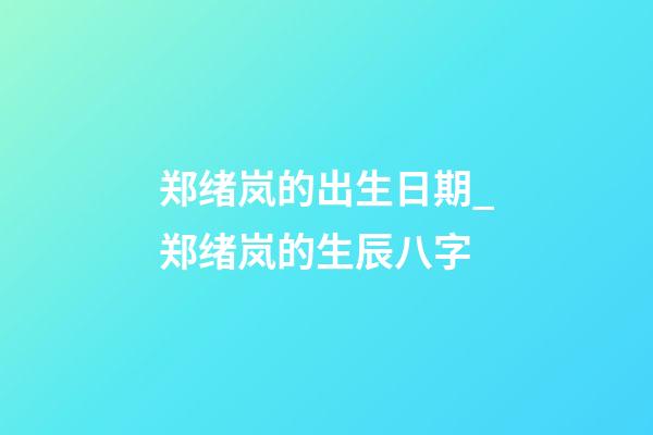 郑绪岚的出生日期_郑绪岚的生辰八字