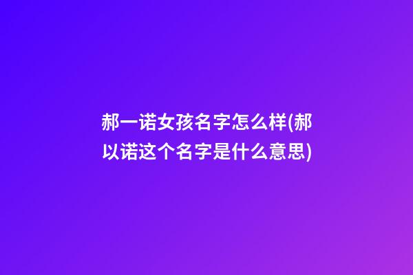 郝一诺女孩名字怎么样(郝以诺这个名字是什么意思)