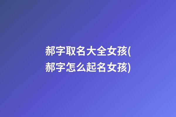 郝字取名大全女孩(郝字怎么起名女孩)