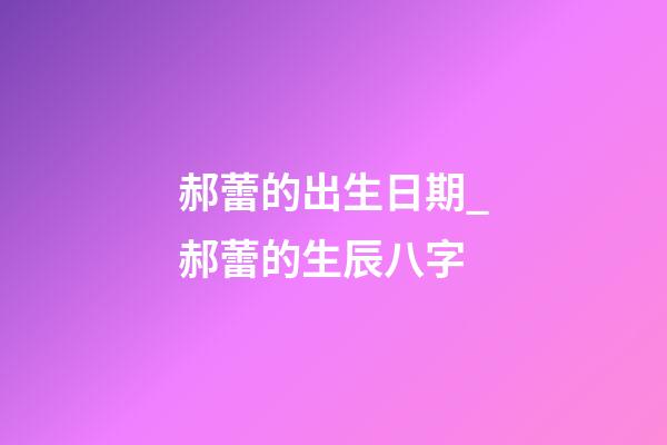 郝蕾的出生日期_郝蕾的生辰八字