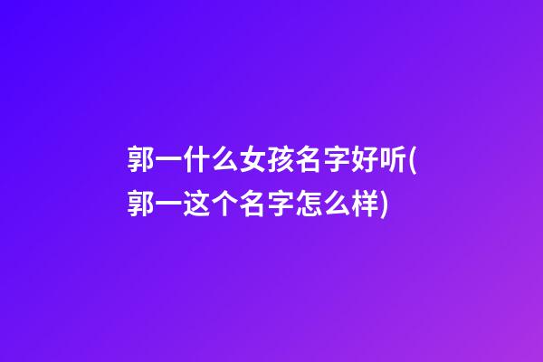 郭一什么女孩名字好听(郭一这个名字怎么样)