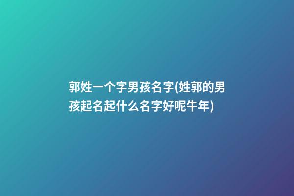 郭姓一个字男孩名字(姓郭的男孩起名起什么名字好呢牛年)