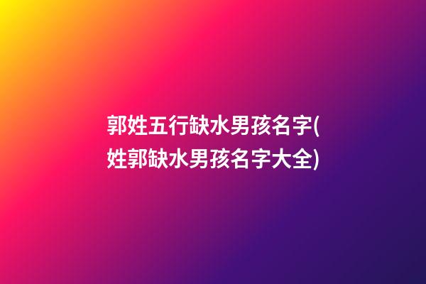 郭姓五行缺水男孩名字(姓郭缺水男孩名字大全)