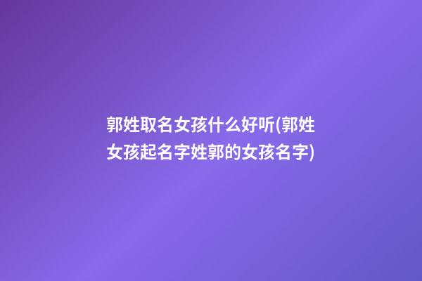 郭姓取名女孩什么好听(郭姓女孩起名字姓郭的女孩名字)
