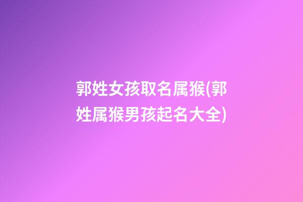 郭姓女孩取名属猴(郭姓属猴男孩起名大全)