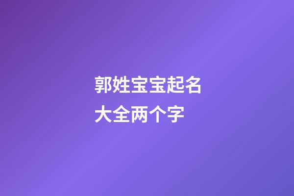 郭姓宝宝起名大全两个字(郭姓取名两个字)-第1张-宝宝起名-玄机派