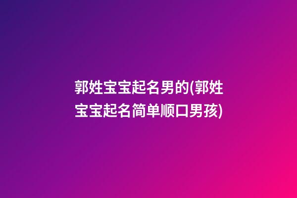 郭姓宝宝起名男的(郭姓宝宝起名简单顺口男孩)