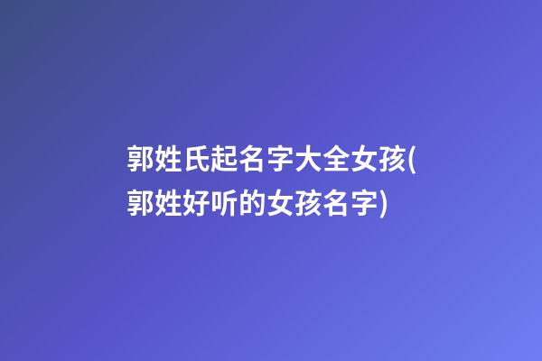 郭姓氏起名字大全女孩(郭姓好听的女孩名字)