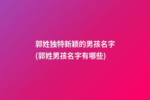 郭姓独特新颖的男孩名字(郭姓男孩名字有哪些)