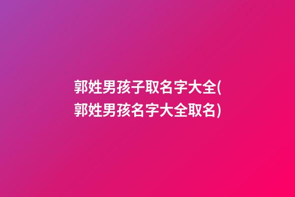 郭姓男孩子取名字大全(郭姓男孩名字大全取名)
