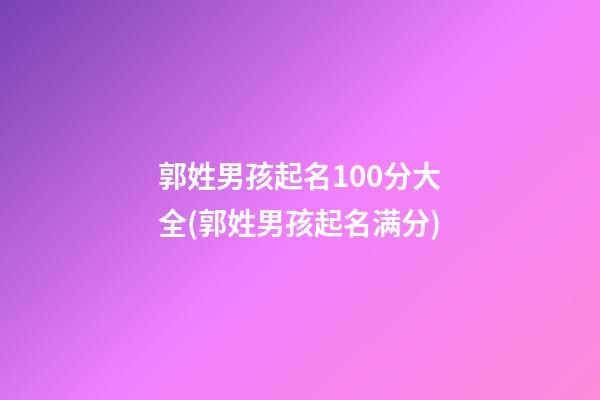 郭姓男孩起名100分大全(郭姓男孩起名满分)