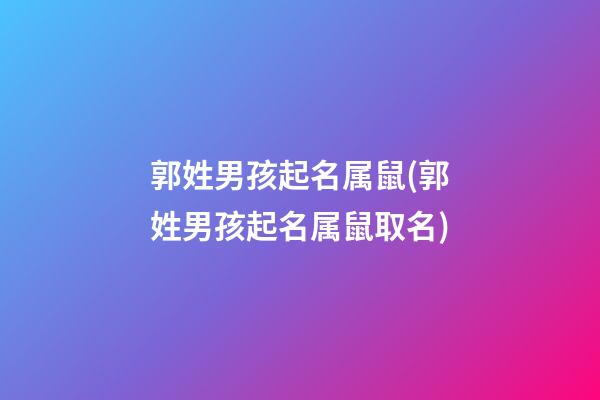 郭姓男孩起名属鼠(郭姓男孩起名属鼠取名)