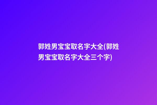 郭姓男宝宝取名字大全(郭姓男宝宝取名字大全三个字)