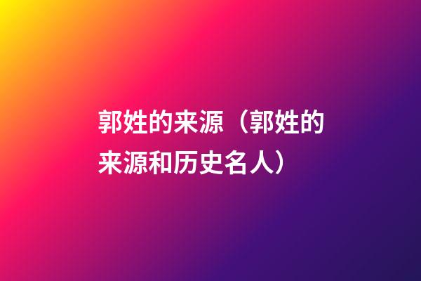 郭姓的来源（郭姓的来源和历史名人）